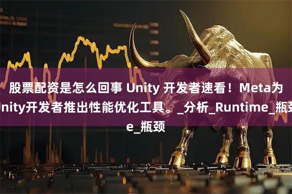 股票配资是怎么回事 Unity 开发者速看！Meta为Unity开发者推出性能优化工具。_分析_Runtime_瓶颈