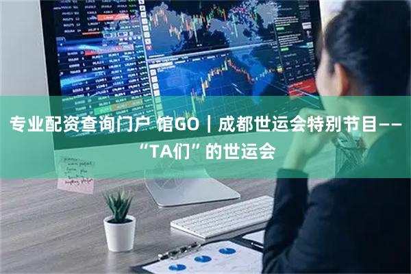 专业配资查询门户 馆GO｜成都世运会特别节目——“TA们”的世运会