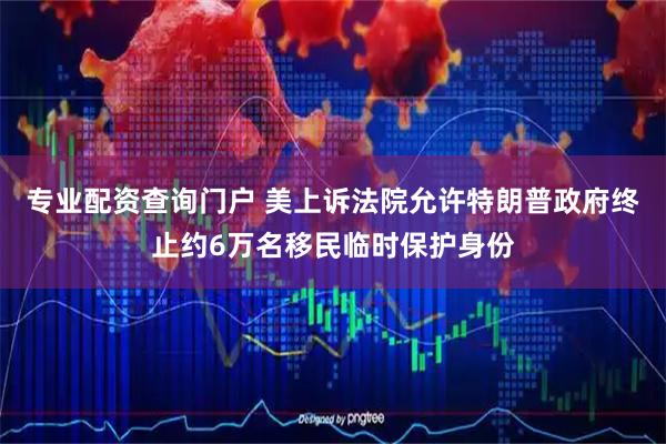 专业配资查询门户 美上诉法院允许特朗普政府终止约6万名移民临时保护身份