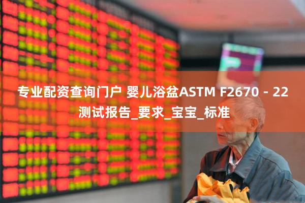专业配资查询门户 婴儿浴盆ASTM F2670 - 22 测试报告_要求_宝宝_标准
