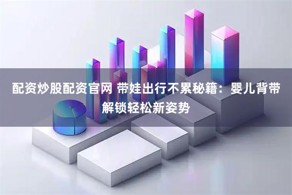 配资炒股配资官网 带娃出行不累秘籍：婴儿背带解锁轻松新姿势