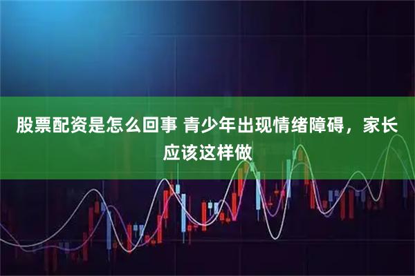 股票配资是怎么回事 青少年出现情绪障碍，家长应该这样做