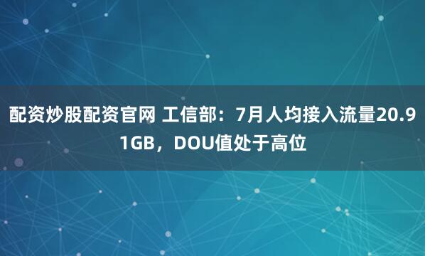 配资炒股配资官网 工信部：7月人均接入流量20.91GB，DOU值处于高位
