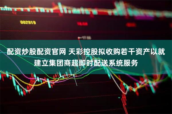 配资炒股配资官网 天彩控股拟收购若干资产以就建立集团商超即时配送系统服务