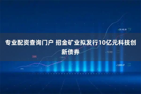 专业配资查询门户 招金矿业拟发行10亿元科技创新债券