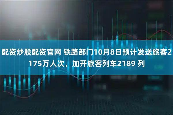 配资炒股配资官网 铁路部门10月8日预计发送旅客2175万人次，加开旅客列车2189 列