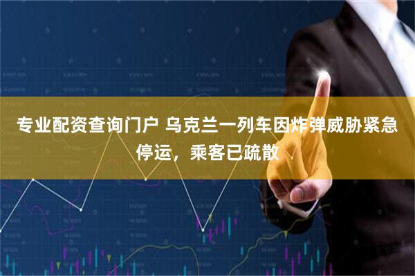 专业配资查询门户 乌克兰一列车因炸弹威胁紧急停运，乘客已疏散