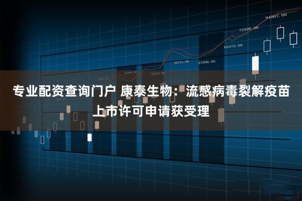 专业配资查询门户 康泰生物：流感病毒裂解疫苗上市许可申请获受理