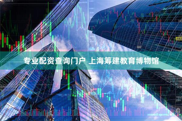 专业配资查询门户 上海筹建教育博物馆