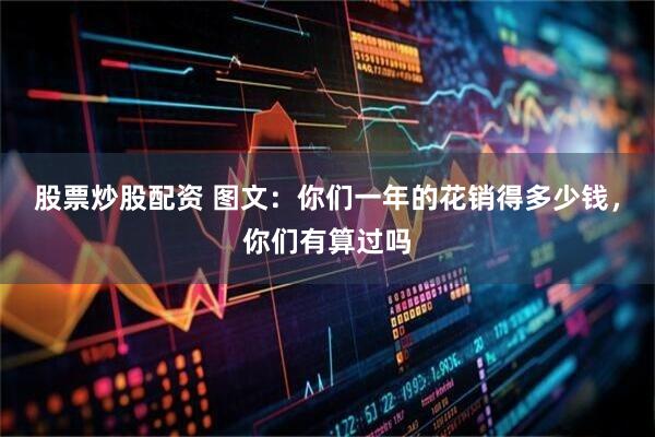 股票炒股配资 图文：你们一年的花销得多少钱，你们有算过吗