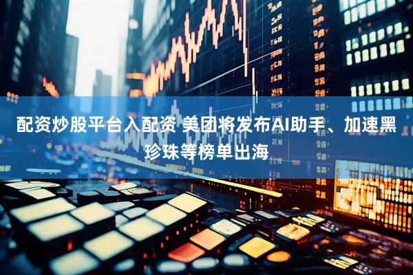 配资炒股平台入配资 美团将发布AI助手、加速黑珍珠等榜单出海