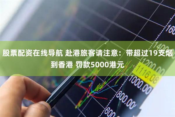 股票配资在线导航 赴港旅客请注意：带超过19支烟到香港 罚款5000港元