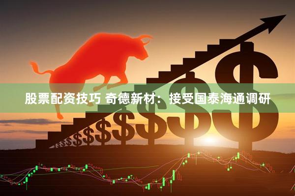 股票配资技巧 奇德新材：接受国泰海通调研