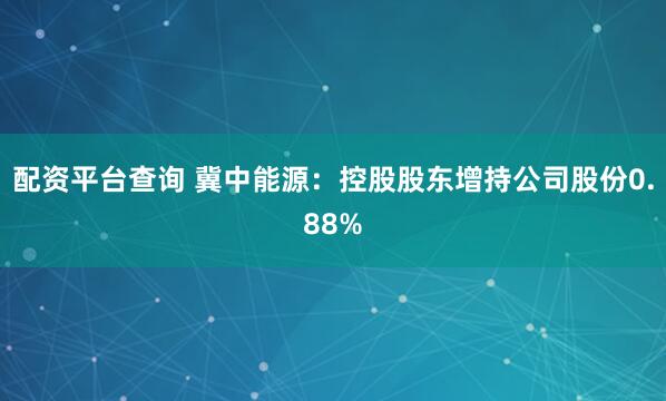 配资平台查询 冀中能源：控股股东增持公司股份0.88%