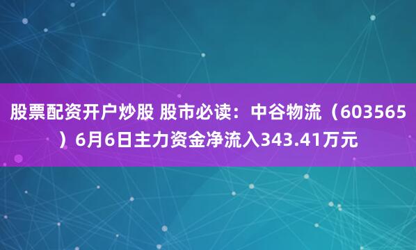 股票配资开户炒股 股市必读：中谷物流（603565）6月6日主力资金净流入343.41万元