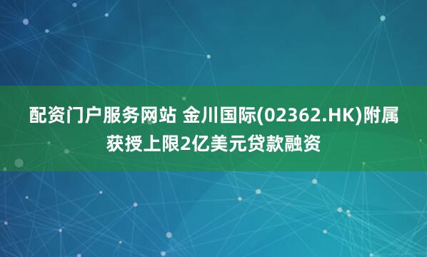 配资门户服务网站 金川国际(02362.HK)附属获授上限2亿美元贷款融资