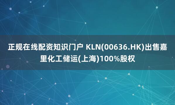 正规在线配资知识门户 KLN(00636.HK)出售嘉里化工储运(上海)100%股权