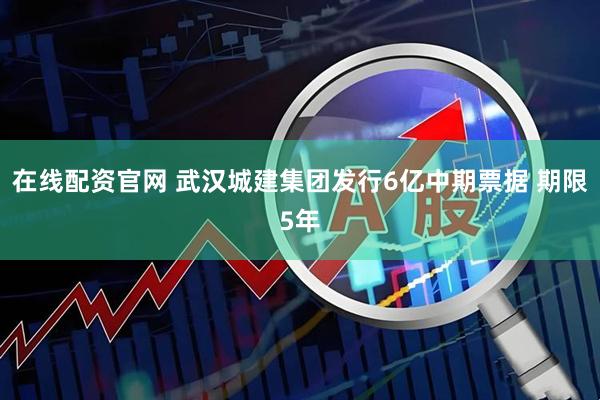 在线配资官网 武汉城建集团发行6亿中期票据 期限5年