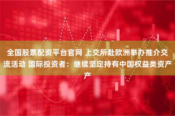 全国股票配资平台官网 上交所赴欧洲举办推介交流活动 国际投资者：继续坚定持有中国权益类资产
