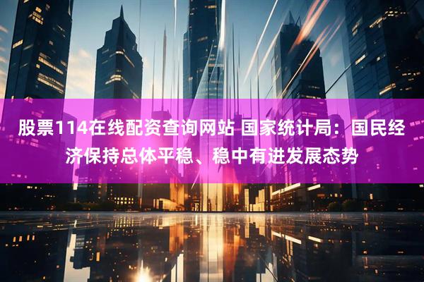 股票114在线配资查询网站 国家统计局：国民经济保持总体平稳、稳中有进发展态势