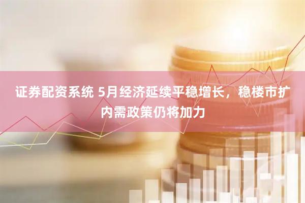 证券配资系统 5月经济延续平稳增长，稳楼市扩内需政策仍将加力