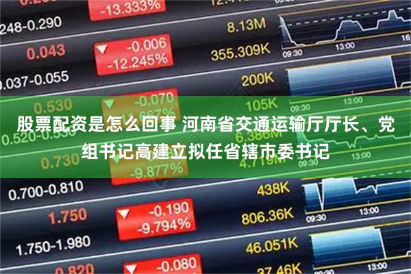 股票配资是怎么回事 河南省交通运输厅厅长、党组书记高建立拟任省辖市委书记