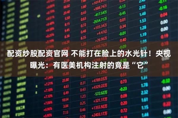 配资炒股配资官网 不能打在脸上的水光针！央视曝光：有医美机构注射的竟是“它”