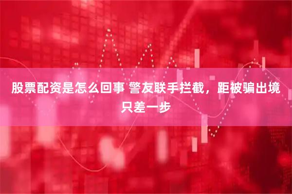 股票配资是怎么回事 警友联手拦截，距被骗出境只差一步