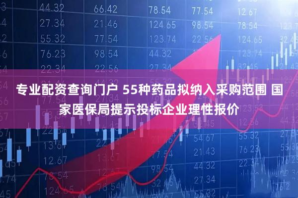 专业配资查询门户 55种药品拟纳入采购范围 国家医保局提示投标企业理性报价